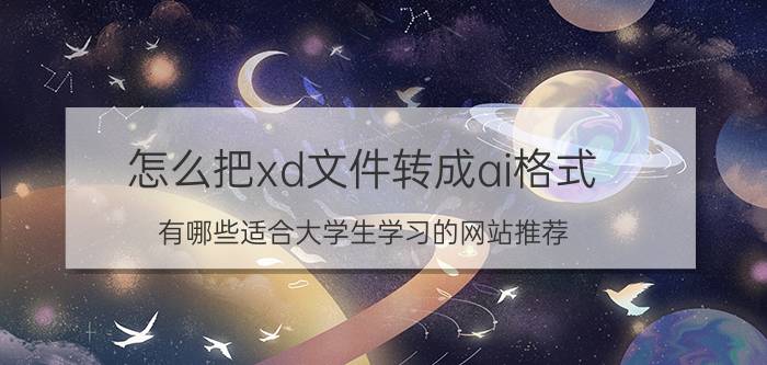 怎么把xd文件转成ai格式 有哪些适合大学生学习的网站推荐？